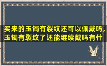买来的玉镯有裂纹还可以佩戴吗,玉镯有裂纹了还能继续戴吗有什 🌷 么忌讳吗